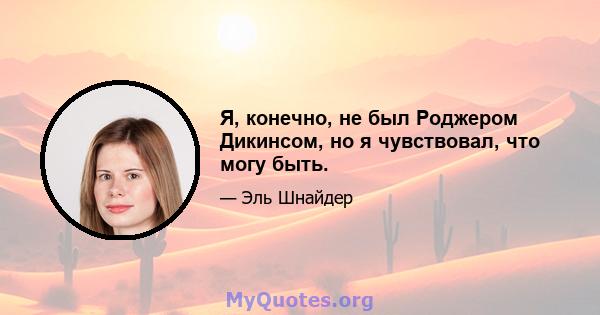 Я, конечно, не был Роджером Дикинсом, но я чувствовал, что могу быть.