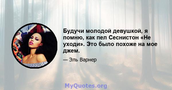 Будучи молодой девушкой, я помню, как пел Сеснистон «Не уходи». Это было похоже на мое джем.