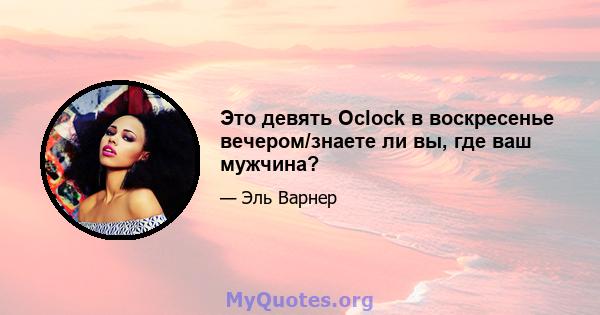 Это девять Oclock в воскресенье вечером/знаете ли вы, где ваш мужчина?