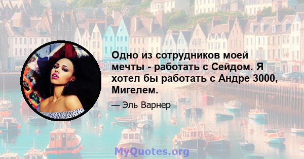 Одно из сотрудников моей мечты - работать с Сейдом. Я хотел бы работать с Андре 3000, Мигелем.