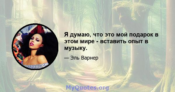 Я думаю, что это мой подарок в этом мире - вставить опыт в музыку.