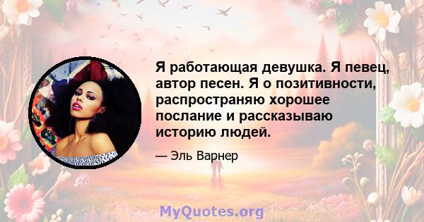 Я работающая девушка. Я певец, автор песен. Я о позитивности, распространяю хорошее послание и рассказываю историю людей.