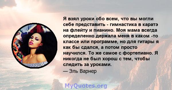 Я взял уроки обо всем, что вы могли себе представить - гимнастика в каратэ на флейту и пианино. Моя мама всегда определенно держала меня в каком -то классе или программе, но для гитары я как бы сдался, а потом просто