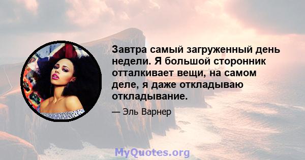 Завтра самый загруженный день недели. Я большой сторонник отталкивает вещи, на самом деле, я даже откладываю откладывание.