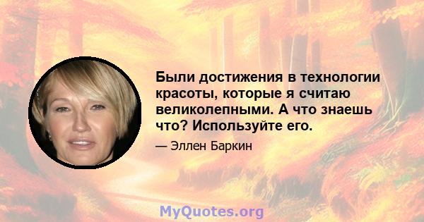 Были достижения в технологии красоты, которые я считаю великолепными. А что знаешь что? Используйте его.