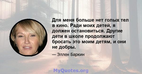 Для меня больше нет голых тел в кино. Ради моих детей, я должен остановиться. Другие дети в школе продолжают бросать это моим детям, и они не добры.