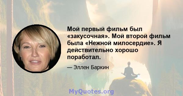 Мой первый фильм был «закусочная». Мой второй фильм была «Нежной милосердие». Я действительно хорошо поработал.