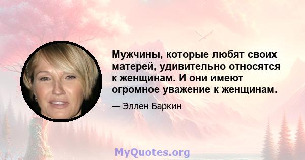 Мужчины, которые любят своих матерей, удивительно относятся к женщинам. И они имеют огромное уважение к женщинам.