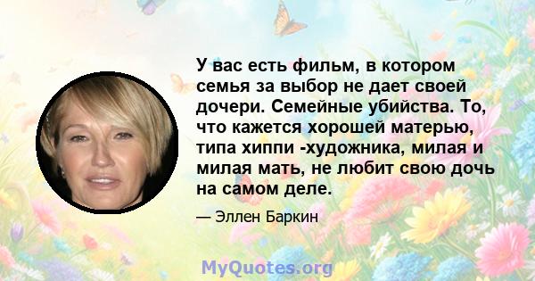 У вас есть фильм, в котором семья за выбор не дает своей дочери. Семейные убийства. То, что кажется хорошей матерью, типа хиппи -художника, милая и милая мать, не любит свою дочь на самом деле.