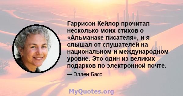 Гаррисон Кейлор прочитал несколько моих стихов о «Альманаке писателя», и я слышал от слушателей на национальном и международном уровне. Это один из великих подарков по электронной почте.