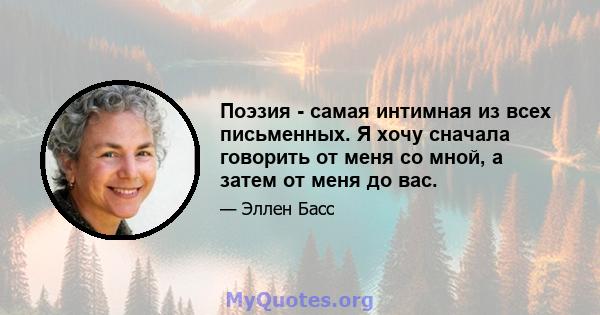 Поэзия - самая интимная из всех письменных. Я хочу сначала говорить от меня со мной, а затем от меня до вас.