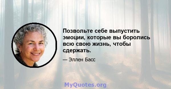 Позвольте себе выпустить эмоции, которые вы боролись всю свою жизнь, чтобы сдержать.