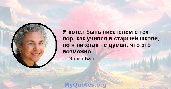 Я хотел быть писателем с тех пор, как учился в старшей школе, но я никогда не думал, что это возможно.