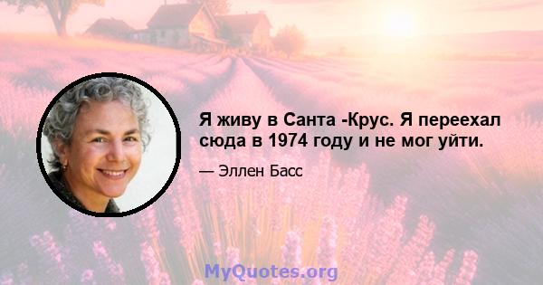 Я живу в Санта -Крус. Я переехал сюда в 1974 году и не мог уйти.