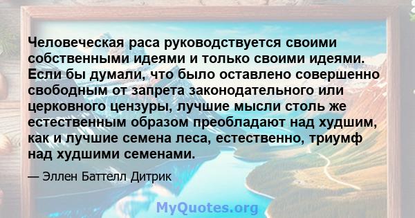 Человеческая раса руководствуется своими собственными идеями и только своими идеями. Если бы думали, что было оставлено совершенно свободным от запрета законодательного или церковного цензуры, лучшие мысли столь же