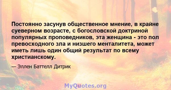 Постоянно засунув общественное мнение, в крайне суеверном возрасте, с богословской доктриной популярных проповедников, эта женщина - это пол превосходного зла и низшего менталитета, может иметь лишь один общий результат 