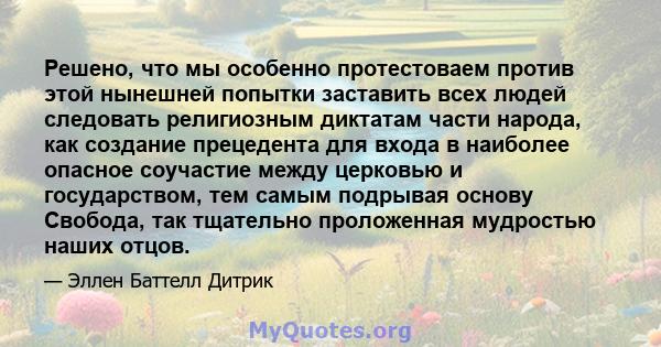 Решено, что мы особенно протестоваем против этой нынешней попытки заставить всех людей следовать религиозным диктатам части народа, как создание прецедента для входа в наиболее опасное соучастие между церковью и