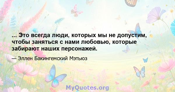 ... Это всегда люди, которых мы не допустим, чтобы заняться с нами любовью, которые забирают наших персонажей.