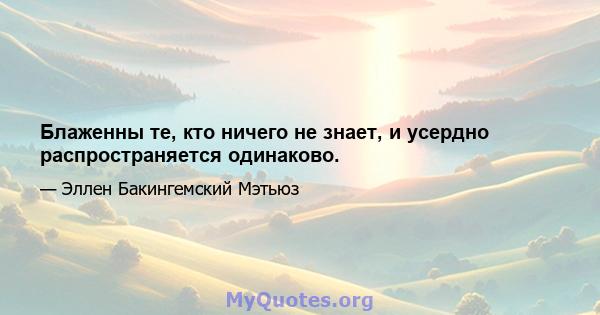 Блаженны те, кто ничего не знает, и усердно распространяется одинаково.