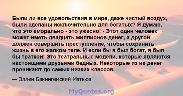 Были ли все удовольствия в мире, даже чистый воздух, были сделаны исключительно для богатых? Я думаю, что это аморально - это ужасно! - Этот один человек может иметь двадцать миллионов денег, а другой должен совершить