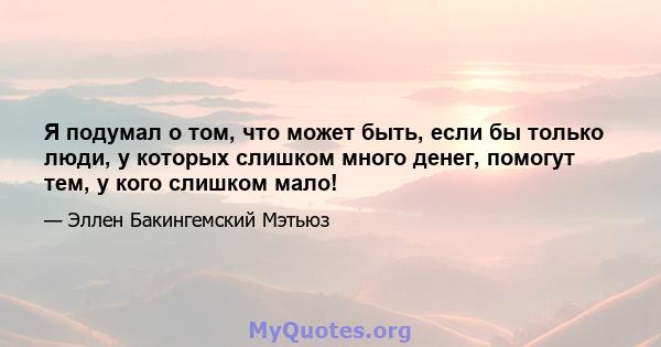 Я подумал о том, что может быть, если бы только люди, у которых слишком много денег, помогут тем, у кого слишком мало!