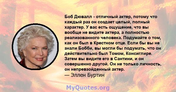 Боб Дювалл - отличный актер, потому что каждый раз он создает целый, полный характер. У вас есть ощущение, что вы вообще не видите актера, а полностью реализованного человека. Подумайте о том, как он был в Крестном