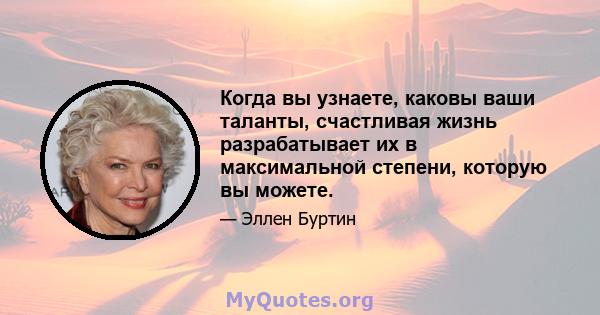 Когда вы узнаете, каковы ваши таланты, счастливая жизнь разрабатывает их в максимальной степени, которую вы можете.