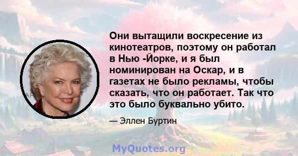 Они вытащили воскресение из кинотеатров, поэтому он работал в Нью -Йорке, и я был номинирован на Оскар, и в газетах не было рекламы, чтобы сказать, что он работает. Так что это было буквально убито.