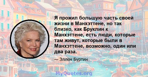 Я прожил большую часть своей жизни в Манхэттене, но так близко, как Бруклин к Манхэттене, есть люди, которые там живут, которые были в Манхэттене, возможно, один или два раза.