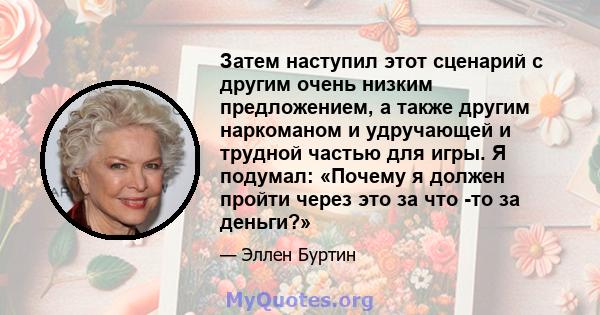 Затем наступил этот сценарий с другим очень низким предложением, а также другим наркоманом и удручающей и трудной частью для игры. Я подумал: «Почему я должен пройти через это за что -то за деньги?»