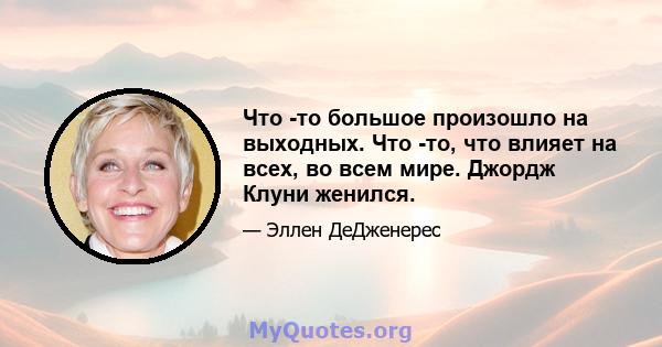 Что -то большое произошло на выходных. Что -то, что влияет на всех, во всем мире. Джордж Клуни женился.