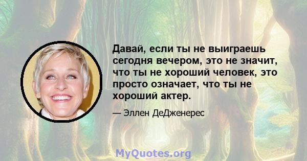 Давай, если ты не выиграешь сегодня вечером, это не значит, что ты не хороший человек, это просто означает, что ты не хороший актер.