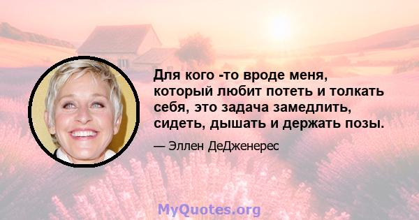 Для кого -то вроде меня, который любит потеть и толкать себя, это задача замедлить, сидеть, дышать и держать позы.