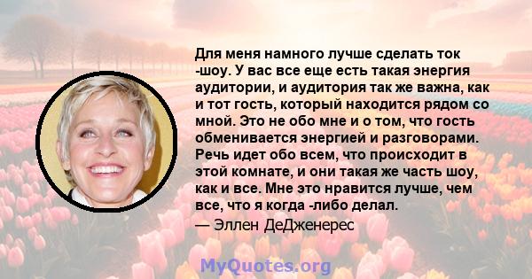 Для меня намного лучше сделать ток -шоу. У вас все еще есть такая энергия аудитории, и аудитория так же важна, как и тот гость, который находится рядом со мной. Это не обо мне и о том, что гость обменивается энергией и