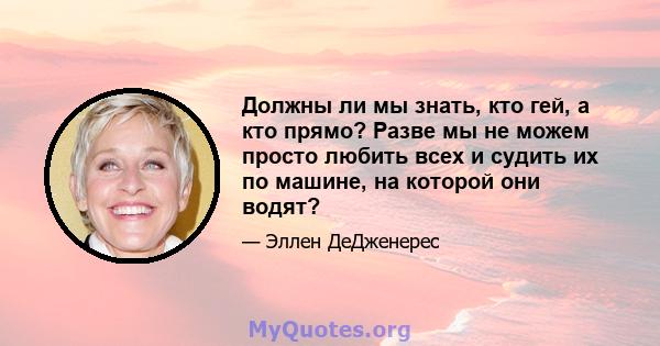 Должны ли мы знать, кто гей, а кто прямо? Разве мы не можем просто любить всех и судить их по машине, на которой они водят?