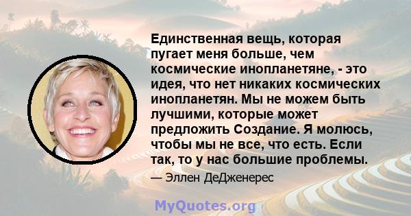 Единственная вещь, которая пугает меня больше, чем космические инопланетяне, - это идея, что нет никаких космических инопланетян. Мы не можем быть лучшими, которые может предложить Создание. Я молюсь, чтобы мы не все,