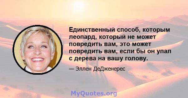 Единственный способ, которым леопард, который не может повредить вам, это может повредить вам, если бы он упал с дерева на вашу голову.