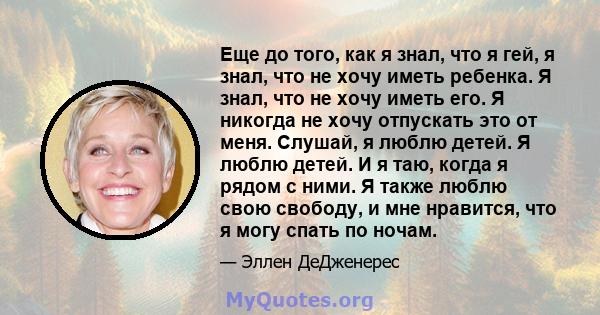 Еще до того, как я знал, что я гей, я знал, что не хочу иметь ребенка. Я знал, что не хочу иметь его. Я никогда не хочу отпускать это от меня. Слушай, я люблю детей. Я люблю детей. И я таю, когда я рядом с ними. Я также 