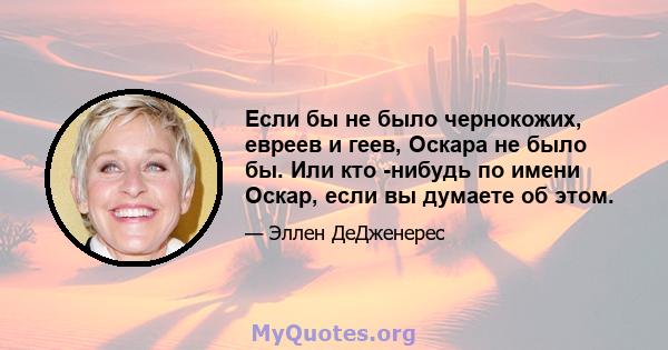 Если бы не было чернокожих, евреев и геев, Оскара не было бы. Или кто -нибудь по имени Оскар, если вы думаете об этом.