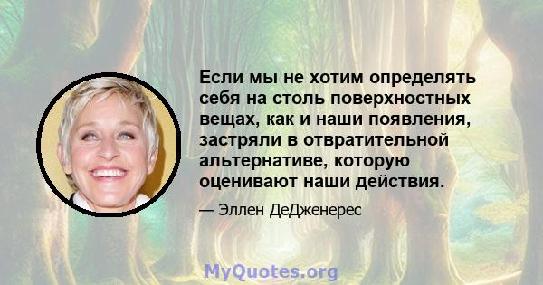 Если мы не хотим определять себя на столь поверхностных вещах, как и наши появления, застряли в отвратительной альтернативе, которую оценивают наши действия.