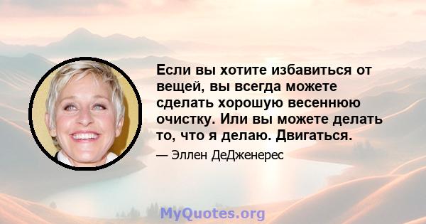 Если вы хотите избавиться от вещей, вы всегда можете сделать хорошую весеннюю очистку. Или вы можете делать то, что я делаю. Двигаться.