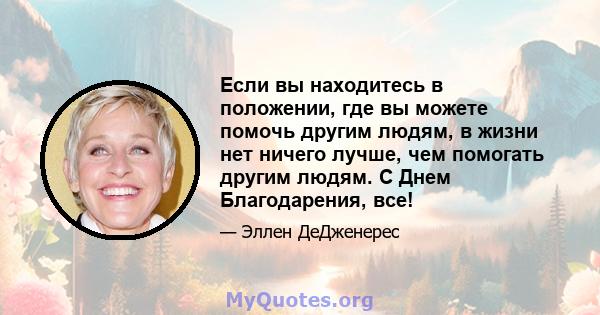 Если вы находитесь в положении, где вы можете помочь другим людям, в жизни нет ничего лучше, чем помогать другим людям. С Днем Благодарения, все!