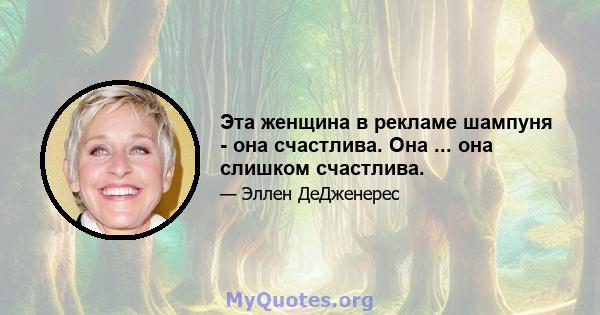 Эта женщина в рекламе шампуня - она ​​счастлива. Она ... она слишком счастлива.