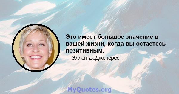 Это имеет большое значение в вашей жизни, когда вы остаетесь позитивным.