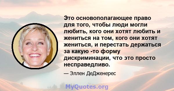 Это основополагающее право для того, чтобы люди могли любить, кого они хотят любить и жениться на том, кого они хотят жениться, и перестать держаться за какую -то форму дискриминации, что это просто несправедливо.