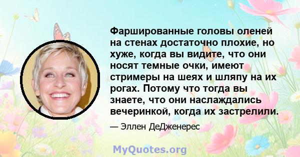 Фаршированные головы оленей на стенах достаточно плохие, но хуже, когда вы видите, что они носят темные очки, имеют стримеры на шеях и шляпу на их рогах. Потому что тогда вы знаете, что они наслаждались вечеринкой,