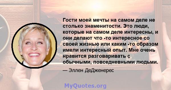 Гости моей мечты на самом деле не столько знаменитости. Это люди, которые на самом деле интересны, и они делают что -то интересное со своей жизнью или каким -то образом имели интересный опыт. Мне очень нравится