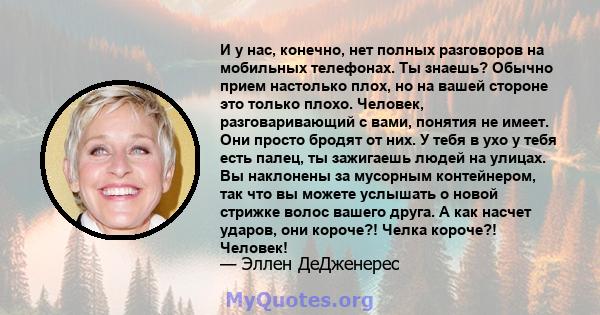 И у нас, конечно, нет полных разговоров на мобильных телефонах. Ты знаешь? Обычно прием настолько плох, но на вашей стороне это только плохо. Человек, разговаривающий с вами, понятия не имеет. Они просто бродят от них.