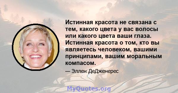 Истинная красота не связана с тем, какого цвета у вас волосы или какого цвета ваши глаза. Истинная красота о том, кто вы являетесь человеком, вашими принципами, вашим моральным компасом.