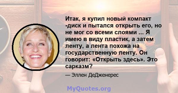 Итак, я купил новый компакт -диск и пытался открыть его, но не мог со всеми слоями ... Я имею в виду пластик, а затем ленту, а лента похожа на государственную ленту. Он говорит: «Открыть здесь». Это сарказм?